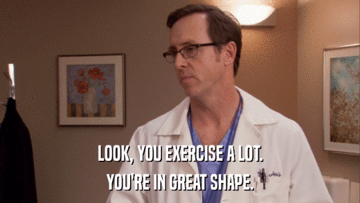 LOOK, YOU EXERCISE A LOT. YOU'RE IN GREAT SHAPE. 