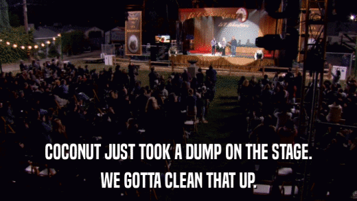 COCONUT JUST TOOK A DUMP ON THE STAGE. WE GOTTA CLEAN THAT UP. 