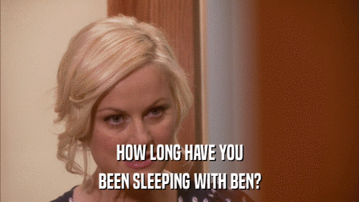 HOW LONG HAVE YOU BEEN SLEEPING WITH BEN? 