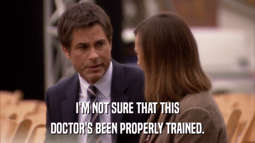I'M NOT SURE THAT THIS DOCTOR'S BEEN PROPERLY TRAINED. 