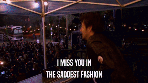 I MISS YOU IN THE SADDEST FASHION 