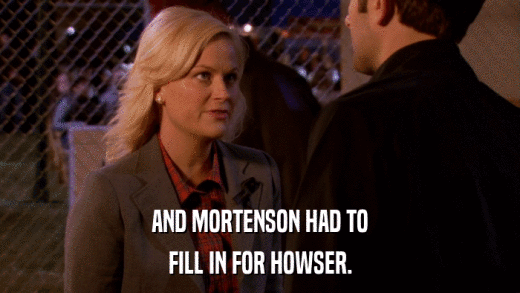 AND MORTENSON HAD TO FILL IN FOR HOWSER. 