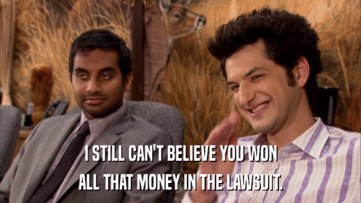 I STILL CAN'T BELIEVE YOU WON ALL THAT MONEY IN THE LAWSUIT. 