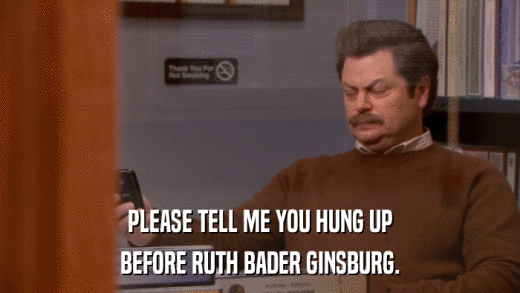 PLEASE TELL ME YOU HUNG UP BEFORE RUTH BADER GINSBURG. 