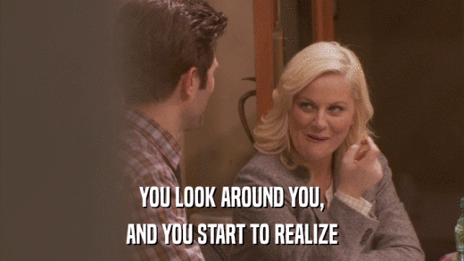 YOU LOOK AROUND YOU, AND YOU START TO REALIZE 