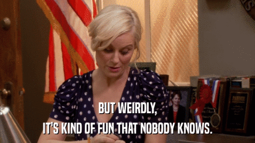 BUT WEIRDLY, IT'S KIND OF FUN THAT NOBODY KNOWS. 