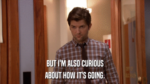 BUT I'M ALSO CURIOUS ABOUT HOW IT'S GOING. 