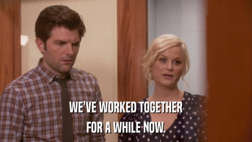 WE'VE WORKED TOGETHER FOR A WHILE NOW. 