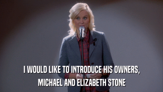 I WOULD LIKE TO INTRODUCE HIS OWNERS, MICHAEL AND ELIZABETH STONE 