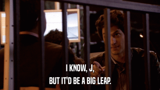 I KNOW, J, BUT IT'D BE A BIG LEAP. 