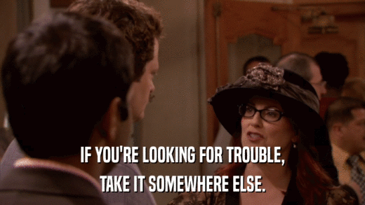 IF YOU'RE LOOKING FOR TROUBLE, TAKE IT SOMEWHERE ELSE. 
