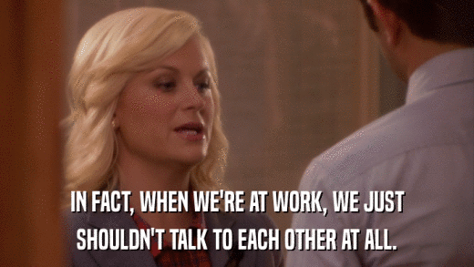 IN FACT, WHEN WE'RE AT WORK, WE JUST SHOULDN'T TALK TO EACH OTHER AT ALL. 