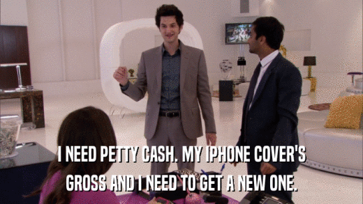 I NEED PETTY CASH. MY IPHONE COVER'S GROSS AND I NEED TO GET A NEW ONE. 