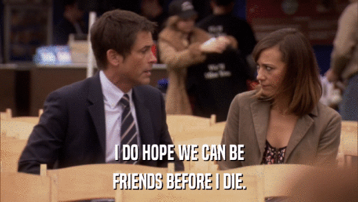I DO HOPE WE CAN BE FRIENDS BEFORE I DIE. 