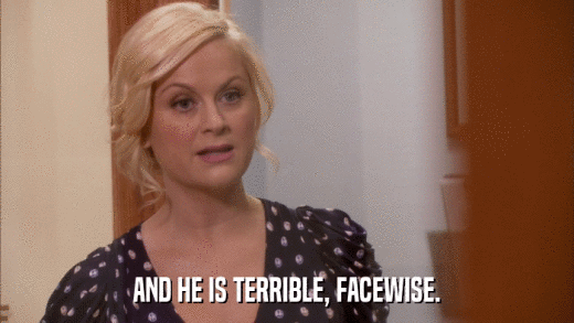 AND HE IS TERRIBLE, FACEWISE.  