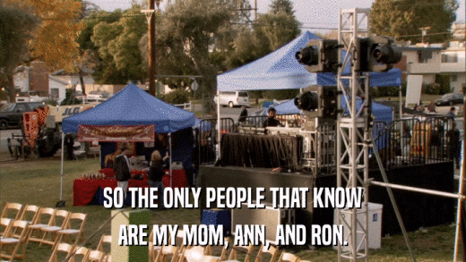 SO THE ONLY PEOPLE THAT KNOW ARE MY MOM, ANN, AND RON. 
