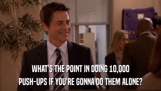 WHAT'S THE POINT IN DOING 10,000 PUSH-UPS IF YOU'RE GONNA DO THEM ALONE? 