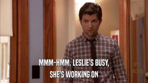 MMM-HMM. LESLIE'S BUSY, SHE'S WORKING ON 