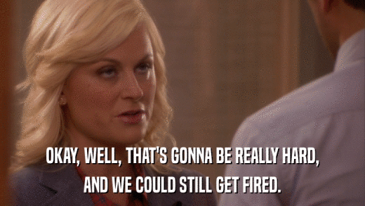 OKAY, WELL, THAT'S GONNA BE REALLY HARD, AND WE COULD STILL GET FIRED. 