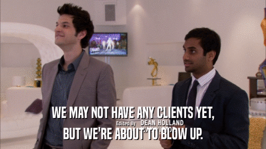 WE MAY NOT HAVE ANY CLIENTS YET, BUT WE'RE ABOUT TO BLOW UP. 