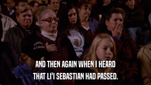 AND THEN AGAIN WHEN I HEARD THAT LI'I SEBASTIAN HAD PASSED. 