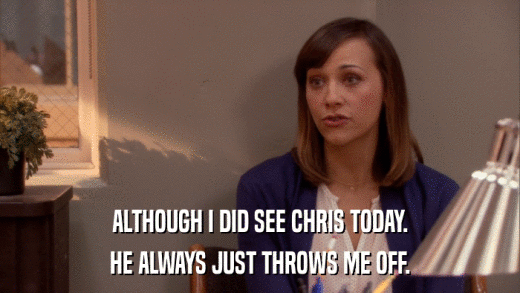 ALTHOUGH I DID SEE CHRIS TODAY. HE ALWAYS JUST THROWS ME OFF. 