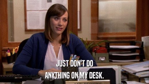 JUST DON'T DO ANYTHING ON MY DESK. 