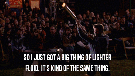 SO I JUST GOT A BIG THING OF LIGHTER FLUID. IT'S KIND OF THE SAME THING. 