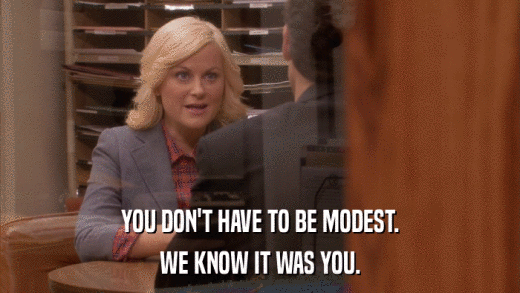 YOU DON'T HAVE TO BE MODEST. WE KNOW IT WAS YOU. 