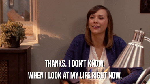 THANKS. I DON'T KNOW. WHEN I LOOK AT MY LIFE RIGHT NOW, 