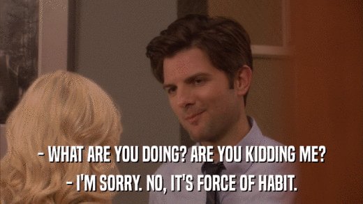 - WHAT ARE YOU DOING? ARE YOU KIDDING ME? - I'M SORRY. NO, IT'S FORCE OF HABIT. 