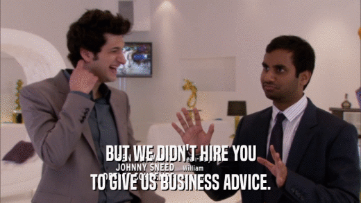 BUT WE DIDN'T HIRE YOU TO GIVE US BUSINESS ADVICE. 