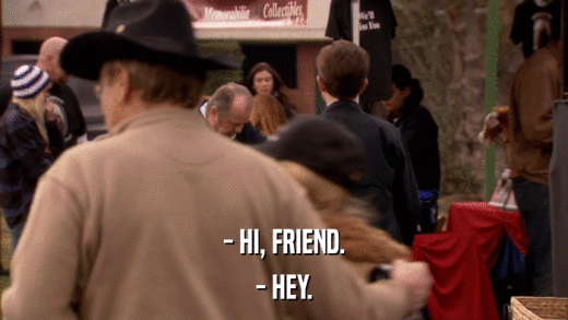 - HI, FRIEND. - HEY. 