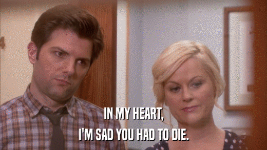 IN MY HEART, I'M SAD YOU HAD TO DIE. 