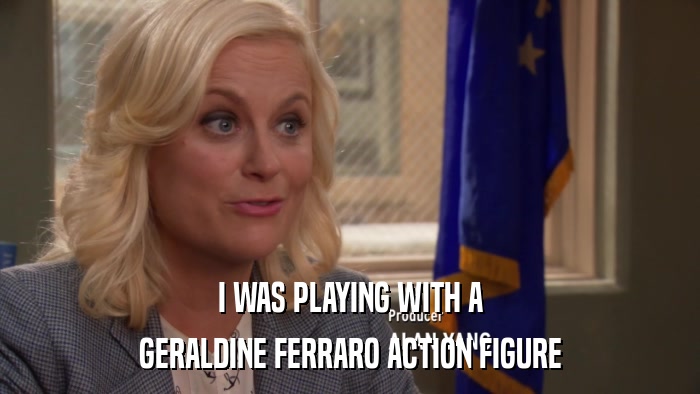 I WAS PLAYING WITH A GERALDINE FERRARO ACTION FIGURE 
