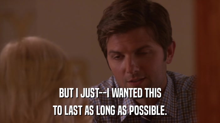 BUT I JUST--I WANTED THIS TO LAST AS LONG AS POSSIBLE. 