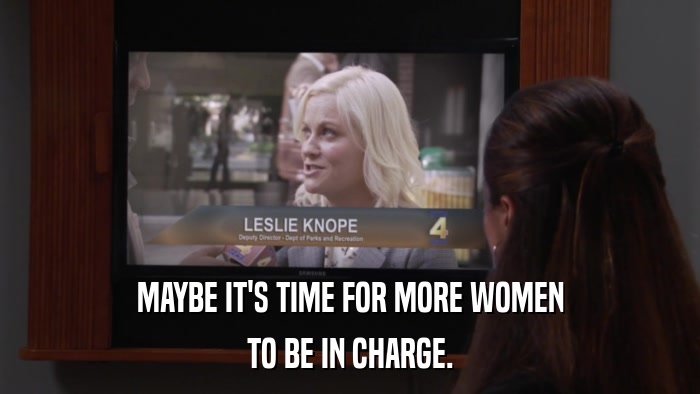 MAYBE IT'S TIME FOR MORE WOMEN TO BE IN CHARGE. 