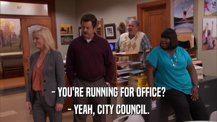 - YOU'RE RUNNING FOR OFFICE? - YEAH, CITY COUNCIL. 