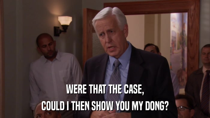WERE THAT THE CASE, COULD I THEN SHOW YOU MY DONG? 