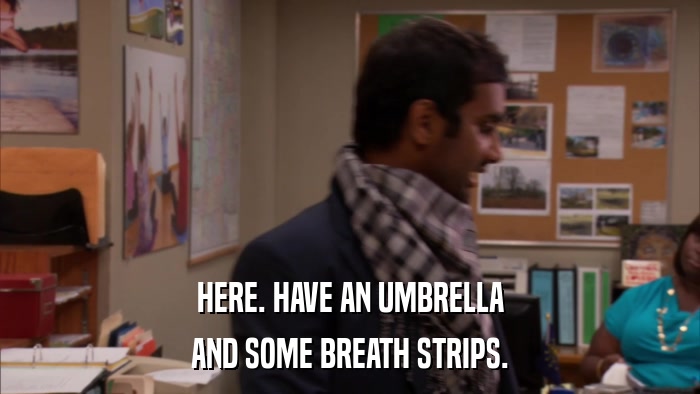 HERE. HAVE AN UMBRELLA AND SOME BREATH STRIPS. 