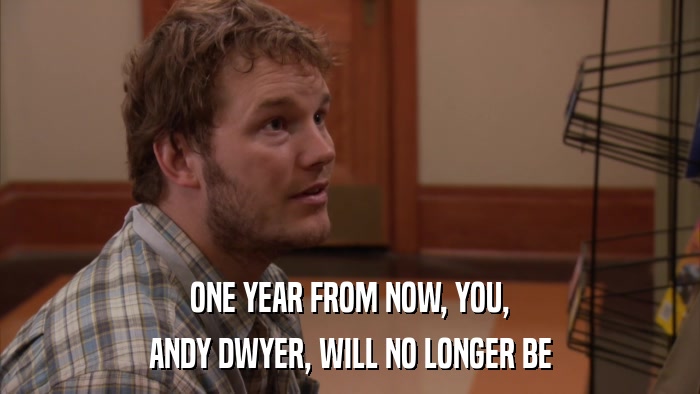 ONE YEAR FROM NOW, YOU, ANDY DWYER, WILL NO LONGER BE 