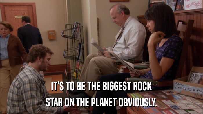 IT'S TO BE THE BIGGEST ROCK STAR ON THE PLANET OBVIOUSLY. 