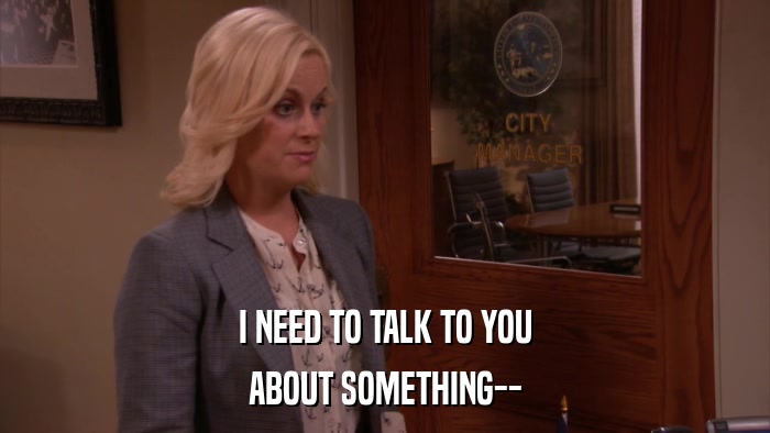 I NEED TO TALK TO YOU ABOUT SOMETHING-- 