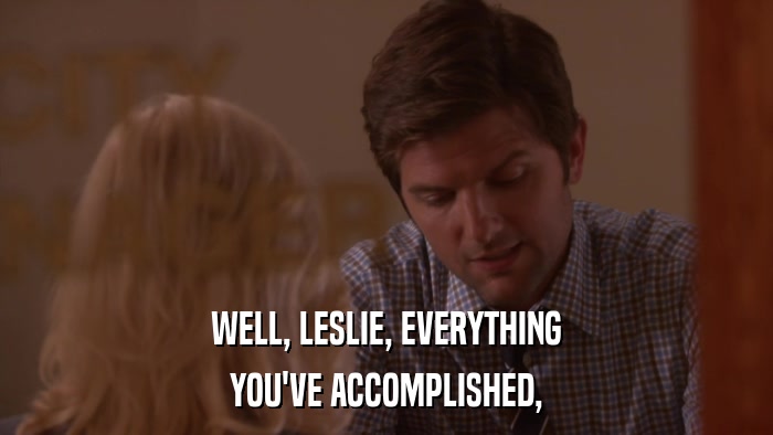 WELL, LESLIE, EVERYTHING YOU'VE ACCOMPLISHED, 