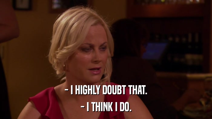 - I HIGHLY DOUBT THAT. - I THINK I DO. 