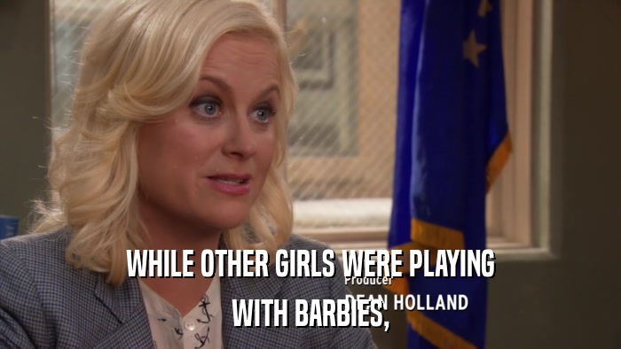 WHILE OTHER GIRLS WERE PLAYING WITH BARBIES, 