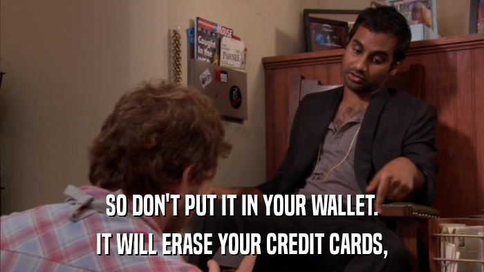 SO DON'T PUT IT IN YOUR WALLET. IT WILL ERASE YOUR CREDIT CARDS, 