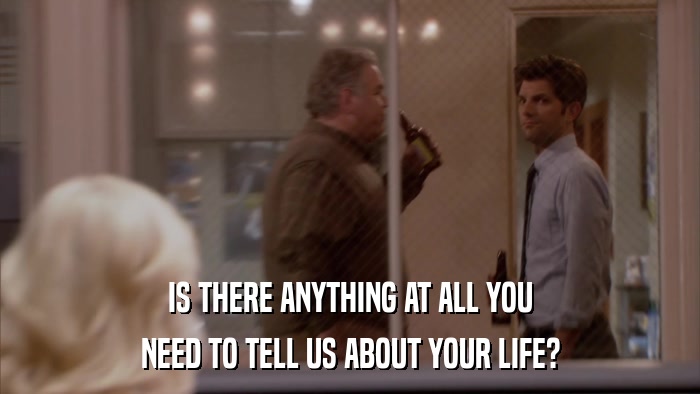 IS THERE ANYTHING AT ALL YOU NEED TO TELL US ABOUT YOUR LIFE? 