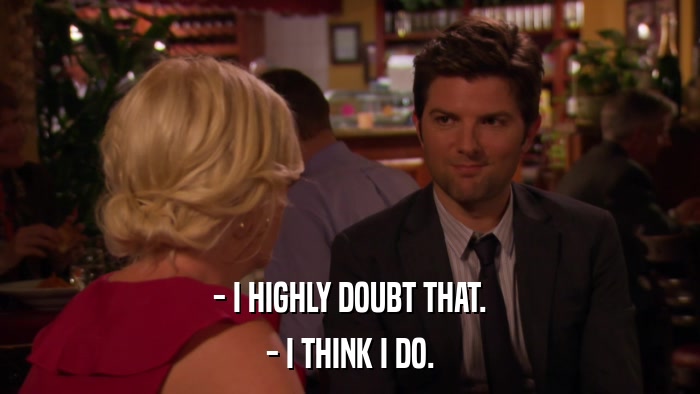 - I HIGHLY DOUBT THAT. - I THINK I DO. 