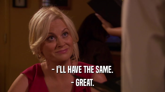 - I'LL HAVE THE SAME. - GREAT. 